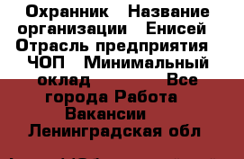 Охранник › Название организации ­ Енисей › Отрасль предприятия ­ ЧОП › Минимальный оклад ­ 30 000 - Все города Работа » Вакансии   . Ленинградская обл.